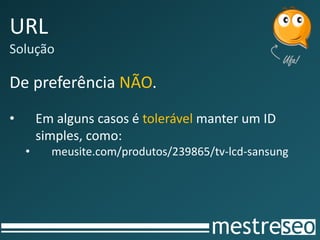 URL
Solução

De preferência NÃO.
•       Em alguns casos é tolerável manter um ID
        simples, como:
    •     meusite.com/produtos/239865/tv-lcd-sansung
 
