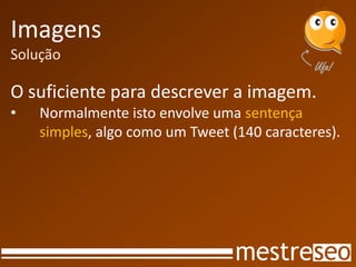 Imagens
Solução

O suficiente para descrever a imagem.
•   Normalmente isto envolve uma sentença
    simples, algo como um Tweet (140 caracteres).
 