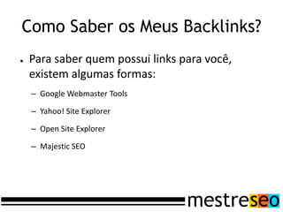 Como Saber os Meus Backlinks?
●   Para saber quem possui links para você,
    existem algumas formas:
    – Google Webmaster Tools

    – Yahoo! Site Explorer

    – Open Site Explorer

    – Majestic SEO
 