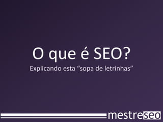 O que é SEO?
Explicando esta “sopa de letrinhas”
 