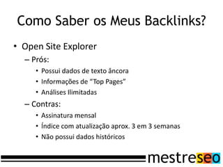 Como Saber os Meus Backlinks?
• Open Site Explorer
  – Prós:
     • Possui dados de texto âncora
     • Informações de “Top Pages”
     • Análises Ilimitadas
  – Contras:
     • Assinatura mensal
     • Índice com atualização aprox. 3 em 3 semanas
     • Não possui dados históricos
 