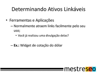 Determinando Ativos Linkáveis
• Ferramentas e Aplicações
  – Normalmente atraem links facilmente pelo seu
    uso;
     • Você já realizou uma divulgação delas?


  – Ex.: Widget de cotação do dólar
 
