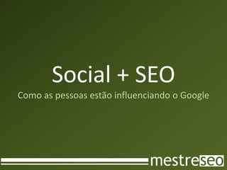 Social + SEO
Como as pessoas estão influenciando o Google
 