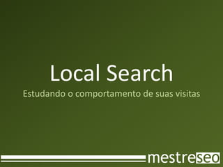 Local Search
Estudando o comportamento de suas visitas
 