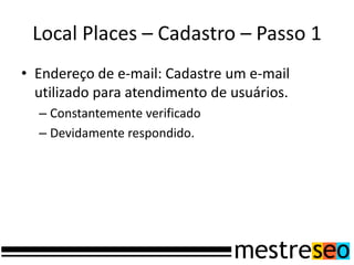 Local Places – Cadastro – Passo 1
• Endereço de e-mail: Cadastre um e-mail
  utilizado para atendimento de usuários.
  – Constantemente verificado
  – Devidamente respondido.
 