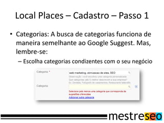 Local Places – Cadastro – Passo 1
• Categorias: A busca de categorias funciona de
  maneira semelhante ao Google Suggest. Mas,
  lembre-se:
  – Escolha categorias condizentes com o seu negócio
 