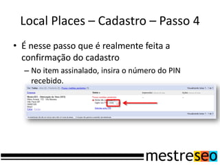 Local Places – Cadastro – Passo 4
• É nesse passo que é realmente feita a
  confirmação do cadastro
  – No item assinalado, insira o número do PIN
    recebido.
 