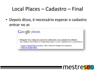 Local Places – Cadastro – Final
• Depois disso, é necessário esperar o cadastro
  entrar no ar.
 