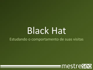 Black Hat
Estudando o comportamento de suas visitas
 