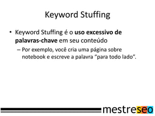 Keyword Stuffing
• Keyword Stuffing é o uso excessivo de
  palavras-chave em seu conteúdo
  – Por exemplo, você cria uma página sobre
    notebook e escreve a palavra “para todo lado”.
 