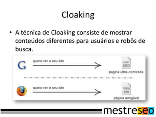 Cloaking
• A técnica de Cloaking consiste de mostrar
  conteúdos diferentes para usuários e robôs de
  busca.
 