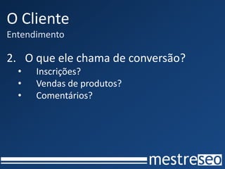 O Cliente
Entendimento

2. O que ele chama de conversão?
  •   Inscrições?
  •   Vendas de produtos?
  •   Comentários?
 