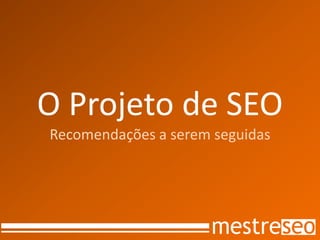 O Projeto de SEO
Recomendações a serem seguidas
 