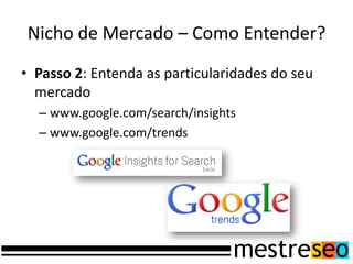 Nicho de Mercado – Como Entender?
• Passo 2: Entenda as particularidades do seu
  mercado
  – www.google.com/search/insights
  – www.google.com/trends
 