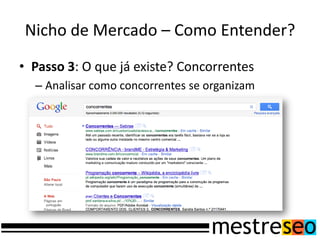 Nicho de Mercado – Como Entender?
• Passo 3: O que já existe? Concorrentes
  – Analisar como concorrentes se organizam
 