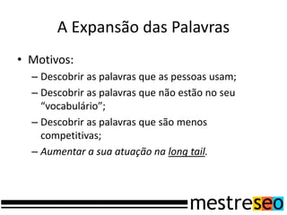 A Expansão das Palavras
• Motivos:
  – Descobrir as palavras que as pessoas usam;
  – Descobrir as palavras que não estão no seu
    “vocabulário”;
  – Descobrir as palavras que são menos
    competitivas;
  – Aumentar a sua atuação na long tail.
 