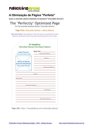 A Otimização de Página "Perfeita"
(para o exemplo abaixo baseado na keyword "chocolate donuts")




Publicitário Virtual | Marketing Digital – SEO – Mídias Sociais   http://www.PublicitarioVirtual.com.br
 