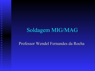 Soldagem MIG/MAG Professor Wendel Fernandes da Rocha 