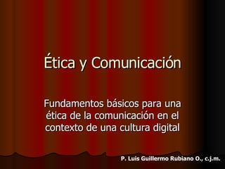 Ética y Comunicación Fundamentos básicos para una ética de la comunicación en el contexto de una cultura digital P. Luis Guillermo Rubiano O., c.j.m. 