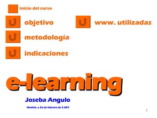Madrid, a 26 de febrero de 2.007 objetivo metodología indicaciones e-learning Joseba Angulo inicio del curso www. utilizadas 