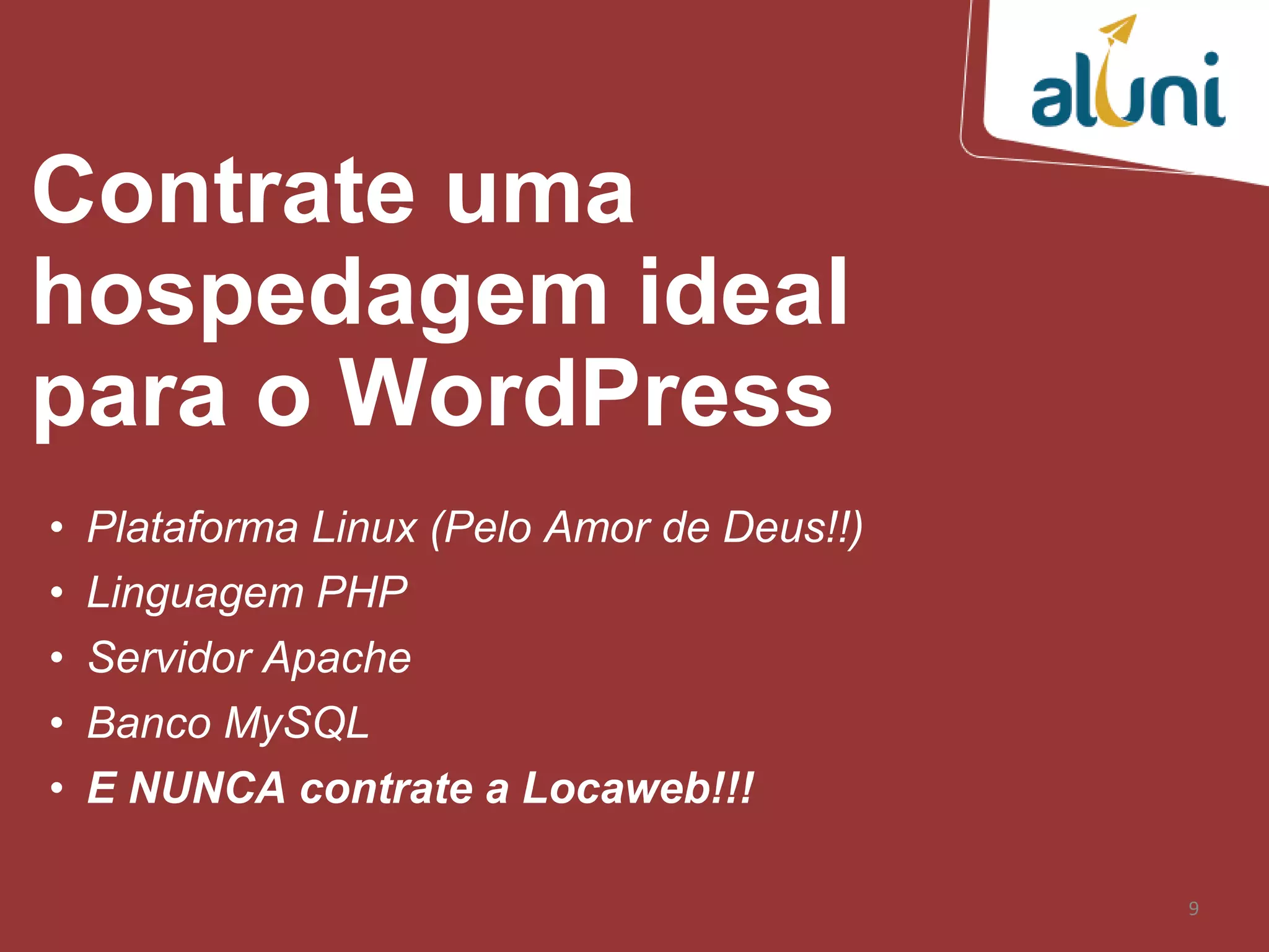 9
Contrate uma
hospedagem ideal
para o WordPress
• Plataforma Linux (Pelo Amor de Deus!!)
• Linguagem PHP
• Servidor Apache
• Banco MySQL
• E NUNCA contrate a Locaweb!!!
 
