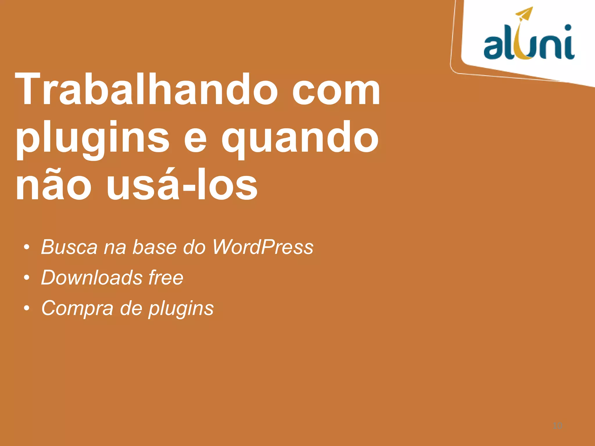 10
Trabalhando com
plugins e quando
não usá-los
• Busca na base do WordPress
• Downloads free
• Compra de plugins
 