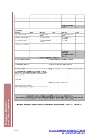 ROTINAS PRÁTICAS TRABALHISTAS
DP Online ® - MÓDULO V




                                                           “Modelo do termo de rescisão de contrato de trabalho até 31/07/2012 – Parte 02”.




                                                         - 28 -                                   HTTP://DP-ONLINE.WEBNODE.COM.BR
                                                                                                              dp-online@hotmail.com
 