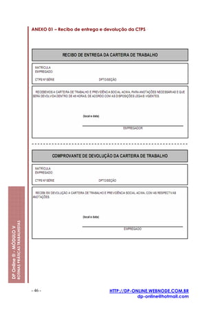 ANEXO 01 – Recibo de entrega e devolução da CTPS
                         ROTINAS PRÁTICAS TRABALHISTAS
DP Online ® - MÓDULO V




                                                         - 46 -                          HTTP://DP-ONLINE.WEBNODE.COM.BR
                                                                                                     dp-online@hotmail.com
 