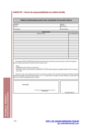 ANEXO 07 – Termo de responsabilidade do salário-família
                         ROTINAS PRÁTICAS TRABALHISTAS
DP Online ® - MÓDULO V




                                                         - 52 -                            HTTP://DP-ONLINE.WEBNODE.COM.BR
                                                                                                       dp-online@hotmail.com
 