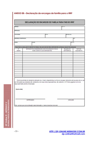 ANEXO 08 – Declaração de encargos de família para o IRRF
                         ROTINAS PRÁTICAS TRABALHISTAS
DP Online ® - MÓDULO V




                                                         - 53 -                           HTTP://DP-ONLINE.WEBNODE.COM.BR
                                                                                                      dp-online@hotmail.com
 