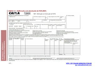ANEXO 17 – Retificação com devolução de FGTS (RDF)
                         ROTINAS PRÁTICAS TRABALHISTAS
DP Online ® - MÓDULO V




                                                         - 62 -                                               HTTP://DP-ONLINE.WEBNODE.COM.BR
                                                                                                                          dp-online@hotmail.com
 