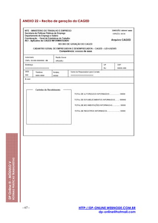 ANEXO 22 – Recibo de geração do CAGED
                         ROTINAS PRÁTICAS TRABALHISTAS
DP Online ® - MÓDULO V




                                                         - 67 -                         HTTP://DP-ONLINE.WEBNODE.COM.BR
                                                                                                    dp-online@hotmail.com
 