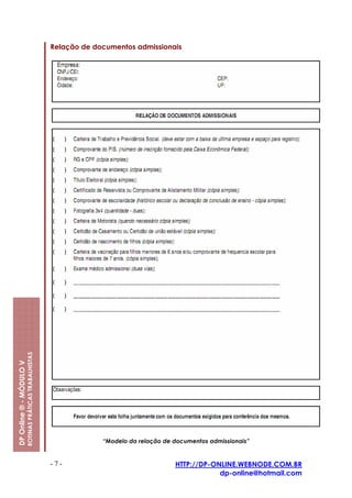 Relação de documentos admissionais
                         ROTINAS PRÁTICAS TRABALHISTAS
DP Online ® - MÓDULO V




                                                                      “Modelo da relação de documentos admissionais”


                                                         -7-                                HTTP://DP-ONLINE.WEBNODE.COM.BR
                                                                                                        dp-online@hotmail.com
 