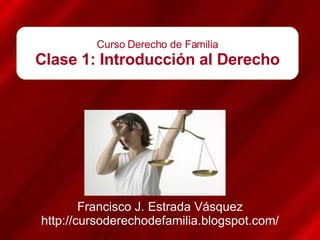 Curso Derecho de Familia Clase 1: Introducción al Derecho Francisco J. Estrada Vásquez http://cursoderechodefamilia.blogspot.com/ 