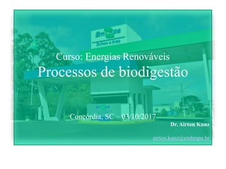 Curso: Energias Renováveis
Processos de biodigestão
Concórdia, SC – 03/10/2017
Dr. Airton Kunz
airton.kunz@embrapa.br
 