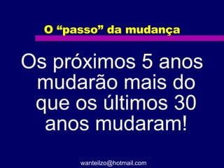 O “passo” da mudança Os próximos 5 anos mudarão mais do que os últimos 30 anos mudaram! [email_address] 