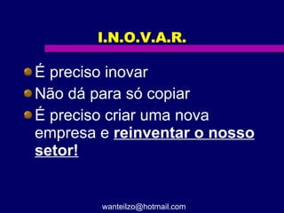I.N.O.V.A.R. É preciso inovar Não dá para só copiar É preciso criar uma nova empresa e  reinventar o nosso setor! [email_address] 