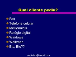 Qual cliente pediu? Fax Telefone celular McDonald’s Relógio digital Windows Walkman Etc, Etc?? [email_address] 