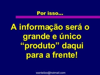 Por isso... A informação será o grande e único “produto” daqui para a frente! [email_address] 
