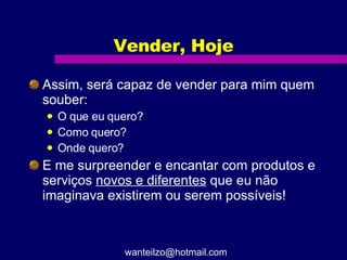 Vender, Hoje Assim, será capaz de vender para mim quem souber: O que eu quero? Como quero? Onde quero? E me surpreender e encantar com produtos e serviços  novos e diferentes  que eu não imaginava existirem ou serem possíveis! [email_address] 