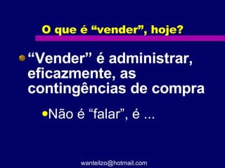 O que é “vender”, hoje? “ Vender” é administrar, eficazmente, as contingências de compra Não é “falar”, é ... [email_address] 