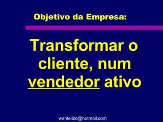 Objetivo da Empresa: Transformar o cliente, num  vendedor  ativo [email_address] 