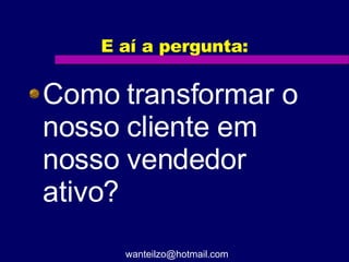 E aí a pergunta: Como transformar o nosso cliente em nosso vendedor ativo? [email_address] 