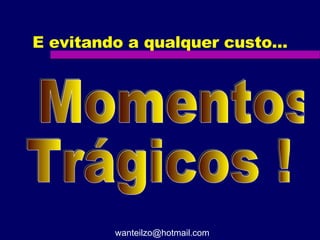 E evitando a qualquer custo... Momentos Trágicos ! [email_address] 