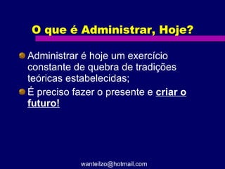 O que é Administrar, Hoje? Administrar é hoje um exercício constante de quebra de tradições teóricas estabelecidas; É preciso fazer o presente e  criar o futuro! [email_address] 