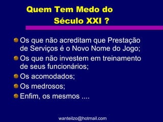 Os que não acreditam que Prestação de Serviços é o Novo Nome do Jogo; Os que não investem em treinamento de seus funcionários; Os acomodados; Os medrosos; Enfim, os mesmos .... Quem Tem Medo do  Século XXI ? [email_address] 