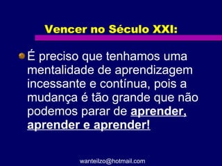 Vencer no Século XXI: É preciso que tenhamos uma mentalidade de aprendizagem incessante e contínua, pois a mudança é tão grande que não podemos parar de  aprender, aprender e aprender! [email_address] 