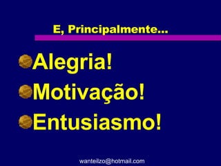 E, Principalmente... Alegria! Motivação! Entusiasmo! [email_address] 