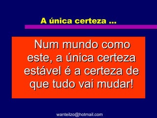 A única certeza ...   Num mundo como este, a única certeza estável é a certeza de que tudo vai mudar! [email_address] 