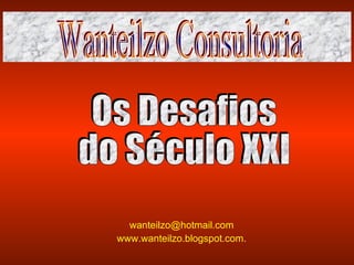 [email_address]   www.wanteilzo.blogspot.com .   bbb Os Desafios  do Século XXI Wanteilzo Consultoria 